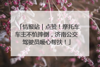 情报站｜点赞！摩托车车主不慎摔倒，济南公交驾驶员暖心帮扶！