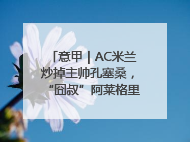 意甲｜AC米兰炒掉主帅孔塞桑，“囧叔”阿莱格里重返圣西罗