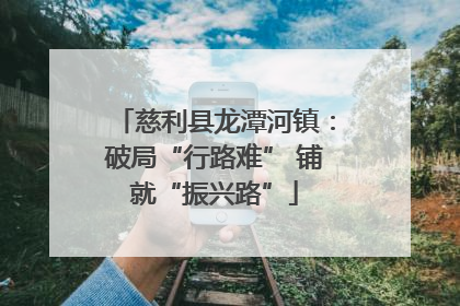 慈利县龙潭河镇：破局“行路难” 铺就“振兴路”
