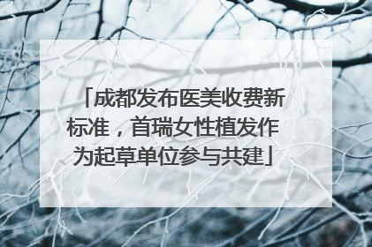 成都发布医美收费新标准，首瑞女性植发作为起草单位参与共建