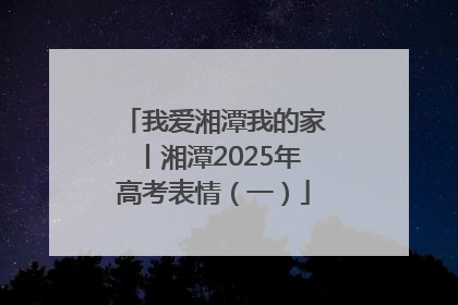 我爱湘潭我的家丨湘潭2025年高考表情（一）