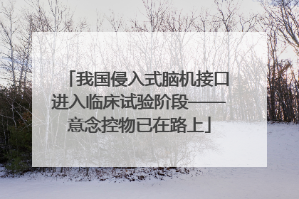 我国侵入式脑机接口进入临床试验阶段——意念控物已在路上