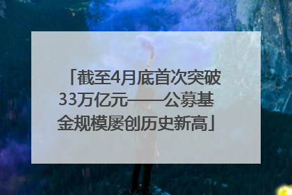 截至4月底首次突破33万亿元——公募基金规模屡创历史新高