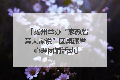 扬州举办“家教智慧大家说”圆桌派暨心理团辅活动