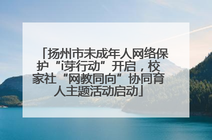 扬州市未成年人网络保护“i芽行动”开启，校家社“网教同向”协同育人主题活动启动