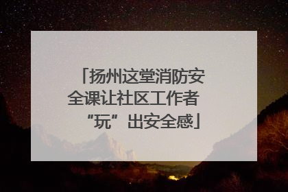 扬州这堂消防安全课让社区工作者“玩”出安全感