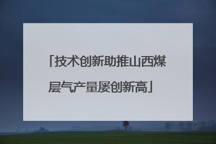 技术创新助推山西煤层气产量屡创新高