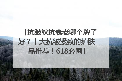 抗皱纹抗衰老哪个牌子好？十大抗皱紧致的护肤品推荐！618必囤