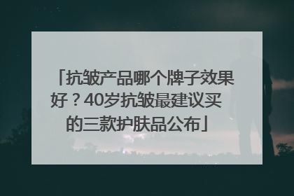 抗皱产品哪个牌子效果好？40岁抗皱最建议买的三款护肤品公布