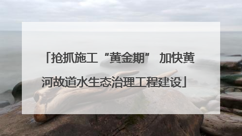 抢抓施工“黄金期” 加快黄河故道水生态治理工程建设