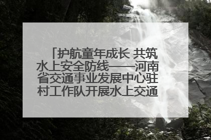 护航童年成长 共筑水上安全防线——河南省交通事业发展中心驻村工作队开展水上交通安全知识进校园活动