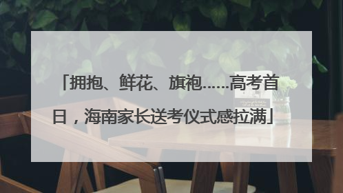 拥抱、鲜花、旗袍……高考首日，海南家长送考仪式感拉满