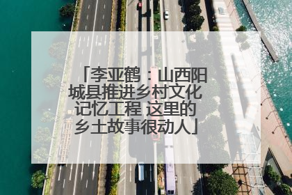 李亚鹤：山西阳城县推进乡村文化记忆工程 这里的乡土故事很动人