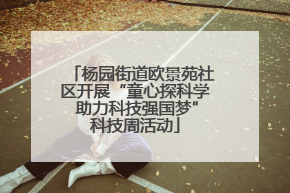 杨园街道欧景苑社区开展“童心探科学 助力科技强国梦”科技周活动