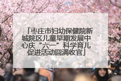 枣庄市妇幼保健院新城院区儿童早期发展中心庆“六一”科学育儿促进活动圆满收官
