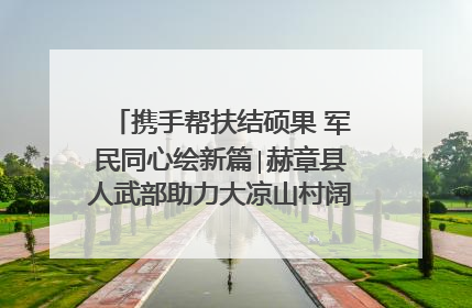 携手帮扶结硕果 军民同心绘新篇∣赫章县人武部助力大凉山村阔步乡村振兴路