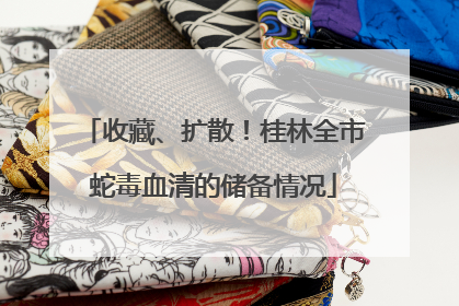 收藏、扩散！桂林全市蛇毒血清的储备情况