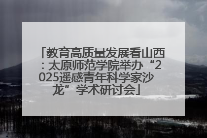 教育高质量发展看山西：太原师范学院举办“2025遥感青年科学家沙龙”学术研讨会