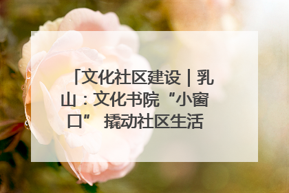 文化社区建设｜乳山：文化书院“小窗口” 撬动社区生活“大幸福”