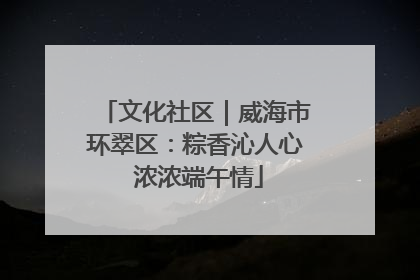 文化社区｜威海市环翠区：粽香沁人心 浓浓端午情