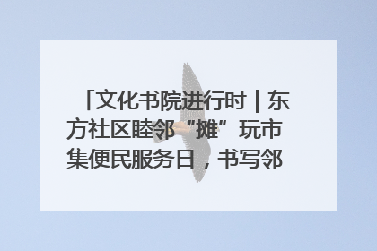 文化书院进行时｜东方社区睦邻“摊”玩市集便民服务日，书写邻里共生新篇章
