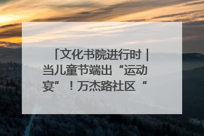 文化书院进行时｜当儿童节端出“运动宴”！万杰路社区“玩”出亲子新花样
