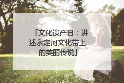 文化遗产日：讲述永定河文化带上的美丽传说