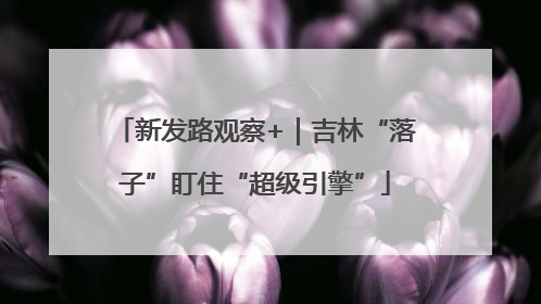 新发路观察+｜吉林“落子”盯住“超级引擎”