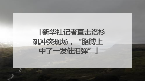 新华社记者直击洛杉矶冲突现场，“胳膊上中了一发催泪弹”