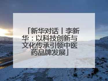新华对话丨李新华：以科技创新与文化传承引领中医药品牌发展