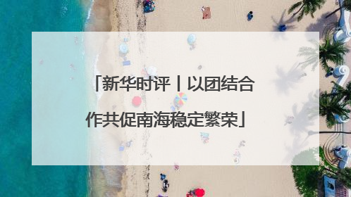 新华时评丨以团结合作共促南海稳定繁荣