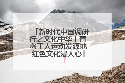 新时代中国调研行之文化中华丨青岛工人运动发源地红色文化浸人心