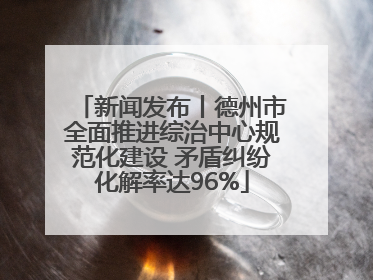 新闻发布丨德州市全面推进综治中心规范化建设 矛盾纠纷化解率达96%