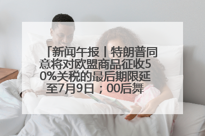 新闻午报丨特朗普同意将对欧盟商品征收50%关税的最后期限延至7月9日；00后舞蹈老师“花式”推介家乡岳阳>>