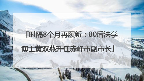 时隔8个月再履新：80后法学博士黄双燕升任赤峰市副市长
