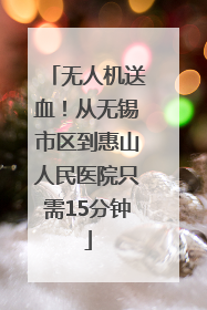无人机送血！从无锡市区到惠山人民医院只需15分钟
