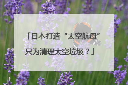 日本打造“太空航母”只为清理太空垃圾？
