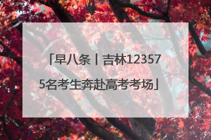 早八条丨吉林123575名考生奔赴高考考场