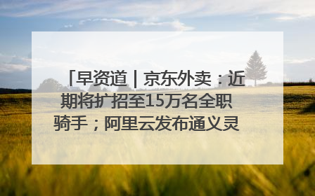早资道｜京东外卖：近期将扩招至15万名全职骑手；阿里云发布通义灵码AI IDE
