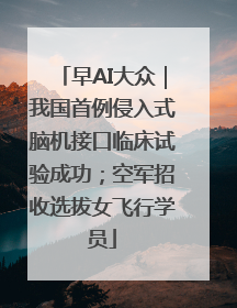 早AI大众｜我国首例侵入式脑机接口临床试验成功；空军招收选拔女飞行学员