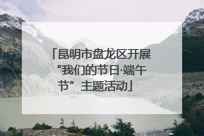 昆明市盘龙区开展“我们的节日·端午节”主题活动