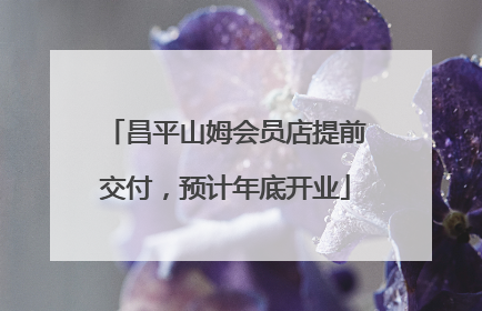 昌平山姆会员店提前交付，预计年底开业