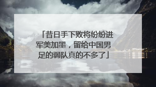 昔日手下败将纷纷进军美加墨，留给中国男足的弱队真的不多了