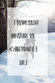 智眸慧屏映草原 铁心服务暖归途