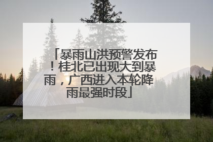 暴雨山洪预警发布！桂北已出现大到暴雨，广西进入本轮降雨最强时段
