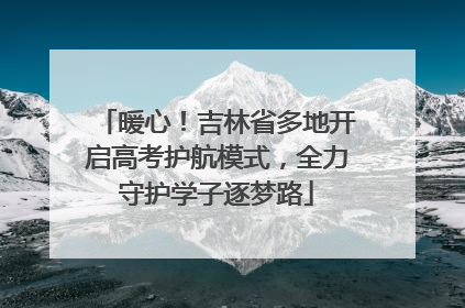 暖心！吉林省多地开启高考护航模式，全力守护学子逐梦路
