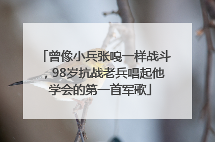 曾像小兵张嘎一样战斗，98岁抗战老兵唱起他学会的第一首军歌