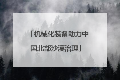 机械化装备助力中国北部沙漠治理