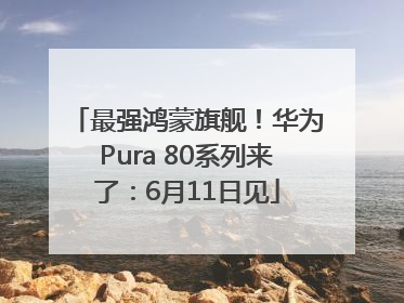 最强鸿蒙旗舰！华为Pura 80系列来了：6月11日见