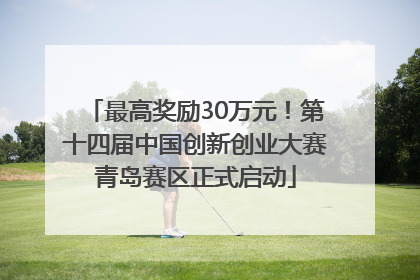 最高奖励30万元！第十四届中国创新创业大赛青岛赛区正式启动